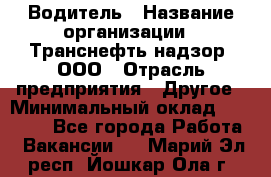 Водитель › Название организации ­ Транснефть надзор, ООО › Отрасль предприятия ­ Другое › Минимальный оклад ­ 25 000 - Все города Работа » Вакансии   . Марий Эл респ.,Йошкар-Ола г.